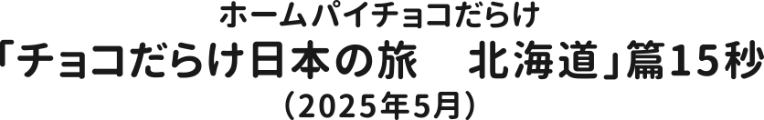ホームパイチョコだらけ「チョコだらけ日本の旅　北海道」篇15秒（2025年5月）